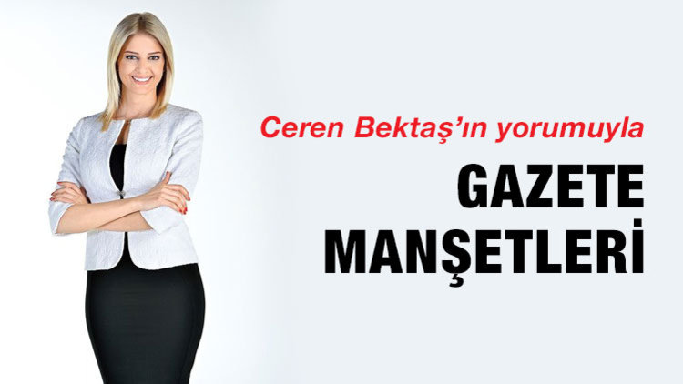 CEREN BEKTAŞ&#039;IN YORUMUYLA GAZETE MANŞETLERİ