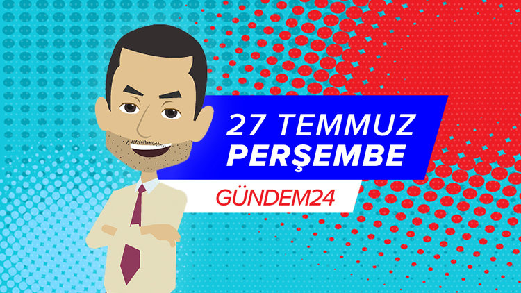 27 Temmuz günü yaşananlar Gündem24'te!