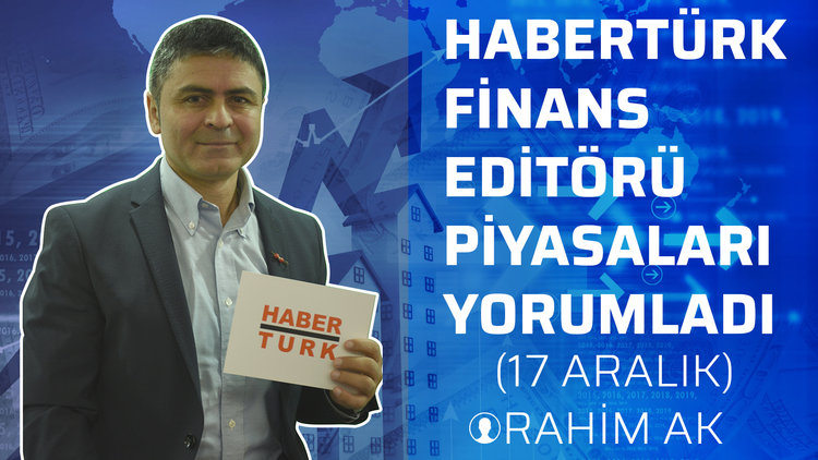 Habertürk Finans Editörü Rahim Ak Piyasaları Yorumladı (17 Aralık)