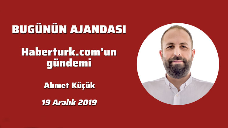 Bugünün Ajandası! Haberturk.com'un gündemi (19 Aralık 2019)