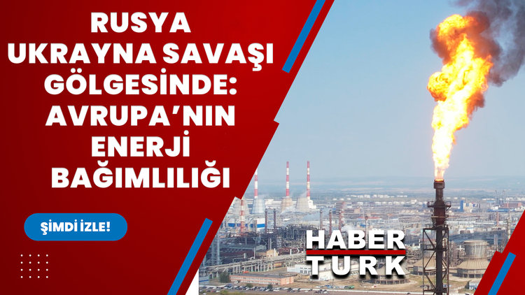 Rusya-Ukrayna Savaşı gölgesinde: Avrupa'nın enerji bağımlılığı