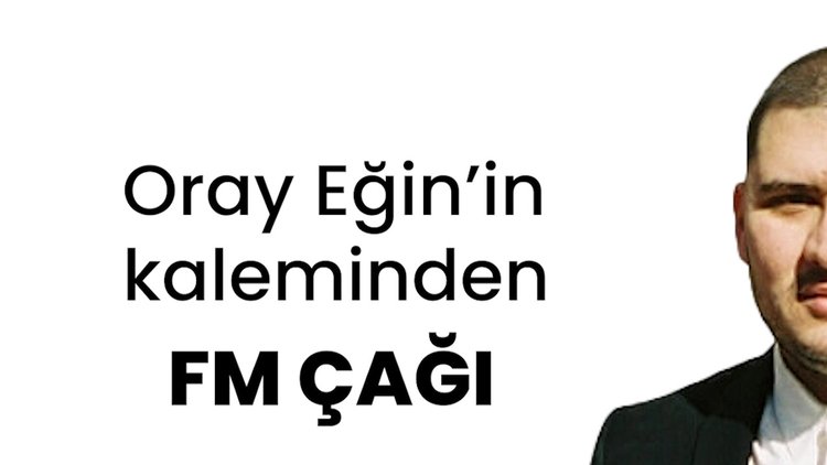 Oray Eğin'in kaleminden FM ÇAĞI