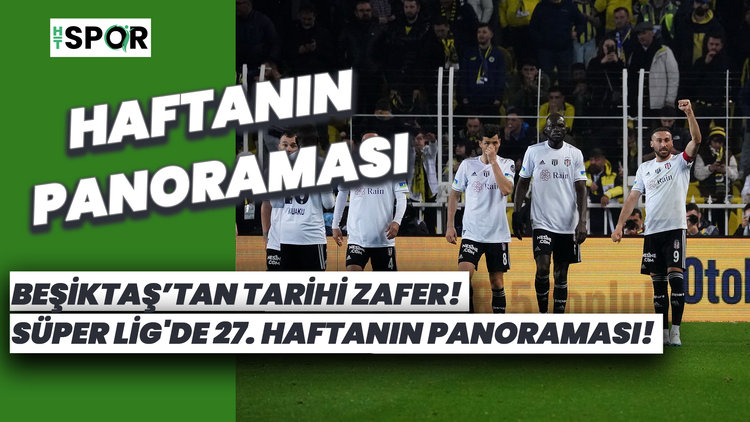 Süper Lig'de 27. haftanın panoraması! Beşiktaş'tan tarihi zafer