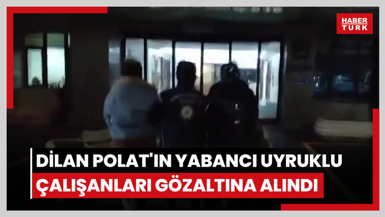 Dilan Polat'ın yabancı uyruklu çalışanları gözaltına alındı