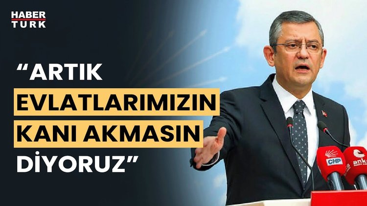 CHP lideri Özgür Özel: Artık evlatlarımızın kanı akmasın diyoruz