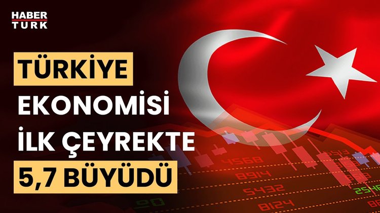 Türkiye ekonomisi yılın ilk çeyreğinde yüzde 5,7 büyüdü
