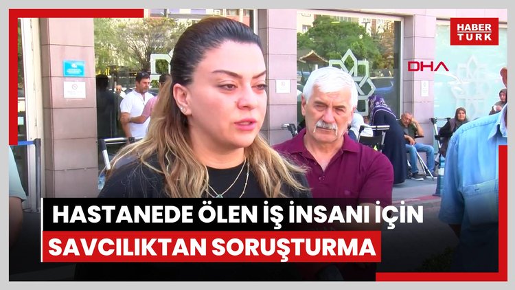 Hastanede ölen iş insanı için savcılıktan soruşturma