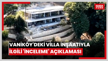 Bakanlıktan Vaniköy'deki villa inşaatıyla ilgili 'İnceleme' açıklaması