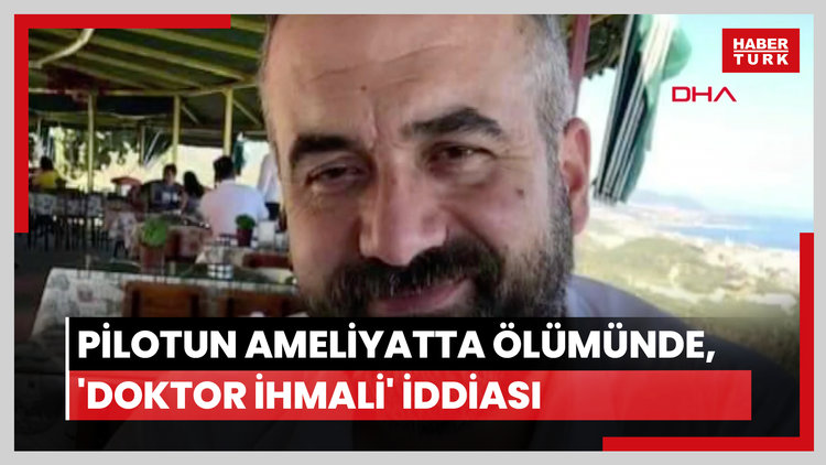 Pilotun ameliyatta ölümünde, 'doktor ihmali' iddiası