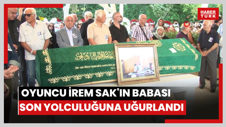 Ünlü oyuncu İrem Sak'ın babası son yolculuğuna uğurlandı