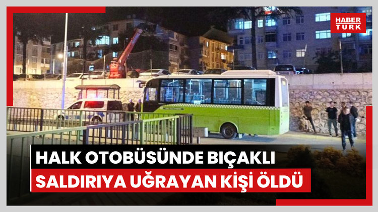 Halk otobüsünde bıçaklı saldırıya uğrayan kişi öldü
