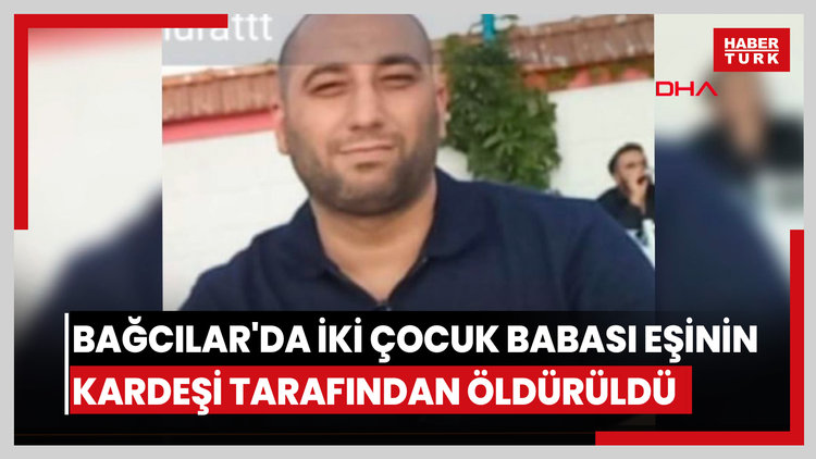 Bağcılar'da iki çocuk babası eşinin kardeşi tarafından öldürüldü