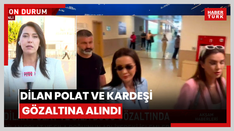 Dilan Polat ve kardeşi gözaltına alındı