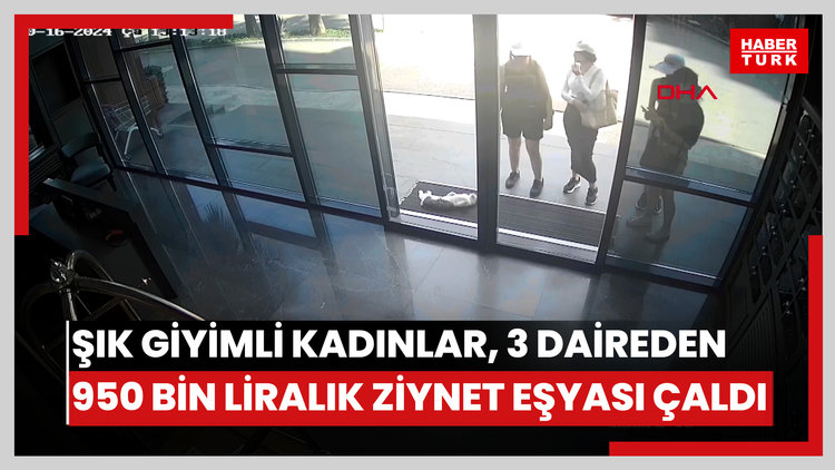 Şık giyimli kadınlar, 3 daireden 950 bin liralık ziynet eşyası çaldı