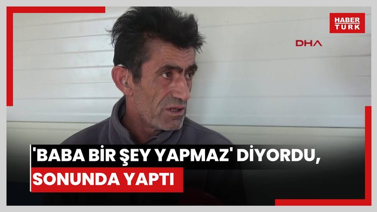 'Baba bir şey yapmaz' diyordu, sonunda yaptı