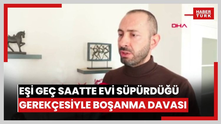 Eşe geç saatte evi süpürdüğü gerekçesiyle boşanma davası