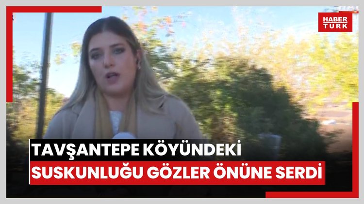 Habertürk muhabiri Gizem Türemen, Tavşantepe köyündeki suskunluğu gözler önüne serdi.