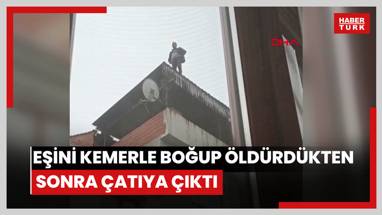 Boşanma aşamasındaki eşini kemerle boğup öldürdükten sonra çatıya çıktı; 2,5 saat sonra ikna edildi