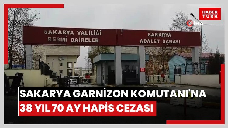 Eski Sakarya Garnizon Komutanı'na 38 yıl 70 ay hapis cezası