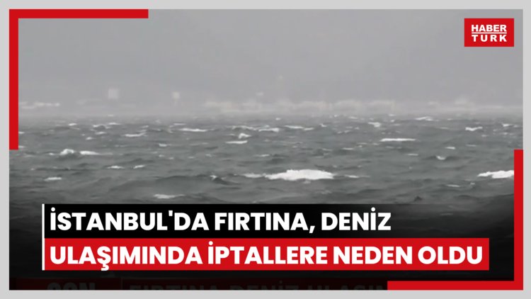 İstanbul'da fırtına, deniz ulaşımında iptallere neden oldu