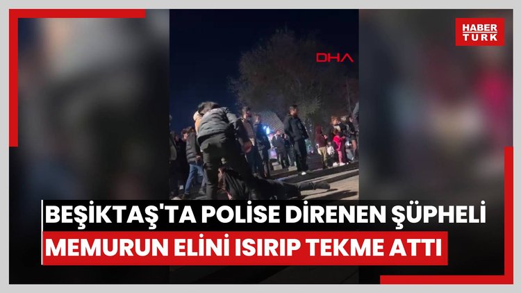 Beşiktaş'ta polise direnen şüpheli memurun elini ısırıp tekme attı