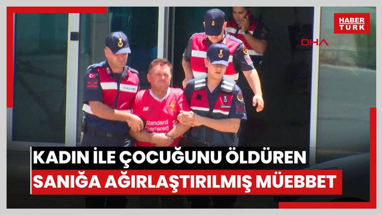 Birlikte yaşadığı kadın ile çocuğunu öldüren sanığa 2 kez ağırlaştırılmış müebbet