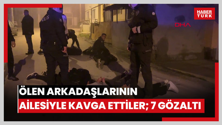 Ölen arkadaşlarının ailesiyle kavga ettiler; 7 gözaltı