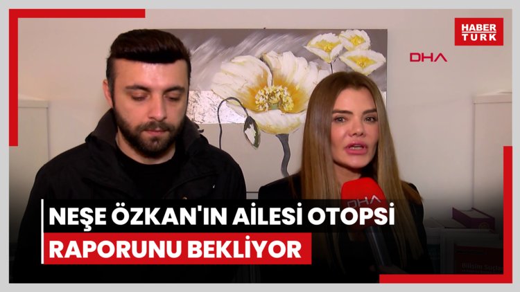 Neşe Özkan'ın ailesi otopsi raporunu bekliyor