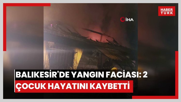 Balıkesir'de yangın faciası: 2 çocuk hayatını kaybetti