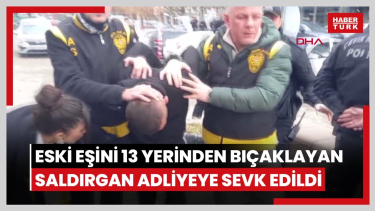 Eski eşini 13 yerinden bıçaklayan saldırgan adliyeye sevk edildi