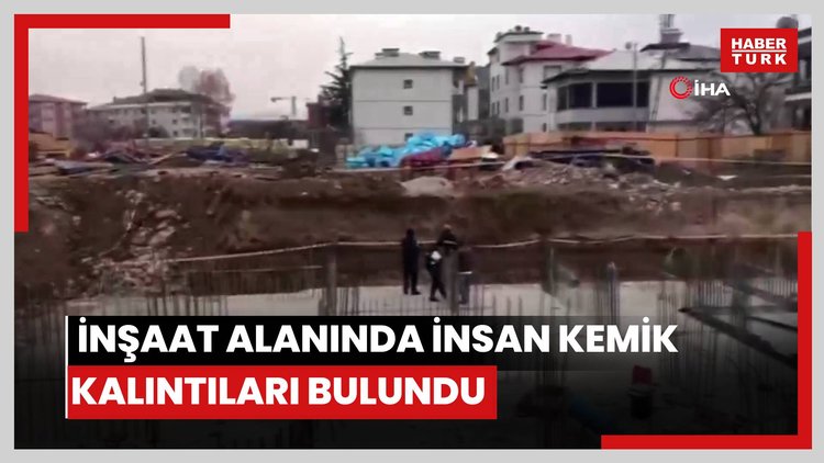 Kahramanmaraş'ta inşaat alanında insan kemik kalıntıları bulundu