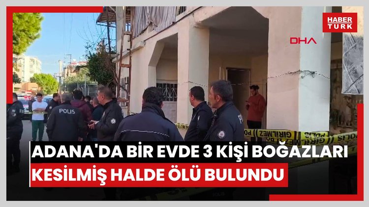 Adana'da bir evde 3 kişi boğazları kesilmiş halde ölü bulundu