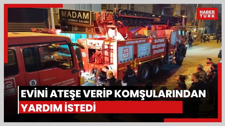 Evini ateşe verip komşularından yardım istedi