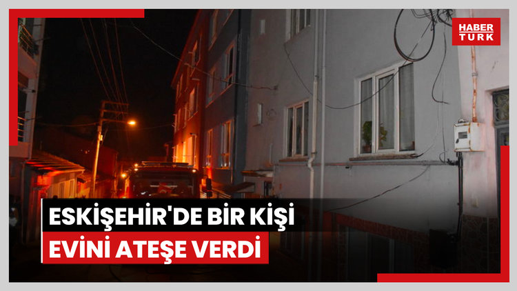 Eskişehir'de psikolojik sorunları olduğu öne sürülen kişi evini ateşe verdi