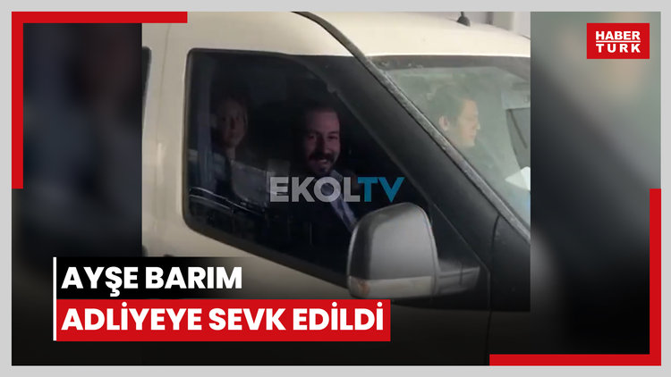 Ayşe Barım adliyeye sevk edildi