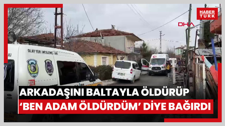 Arkadaşını baltayla öldürüp, 'Ben adam öldürdüm' diye bağırdı