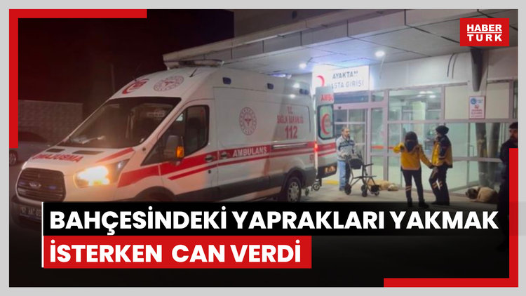 Bahçesindeki yaprakları yakmak isterken alevlerin arasında kalan kadın, öldü