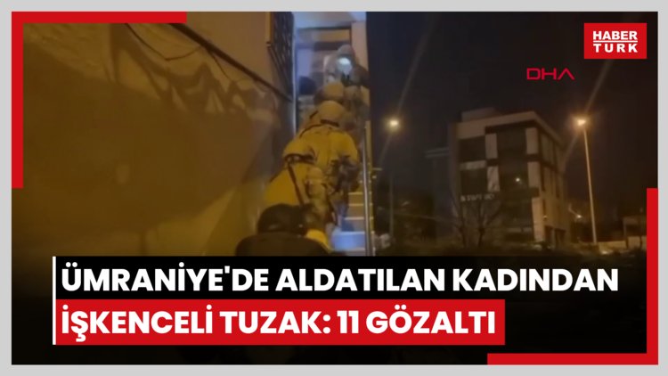 Ümraniye'de aldatılan kadından işkenceli tuzak: 11 gözaltı