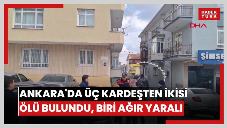 Ankara'da üç kardeşten ikisi ölü bulundu, biri ağır yaralı
