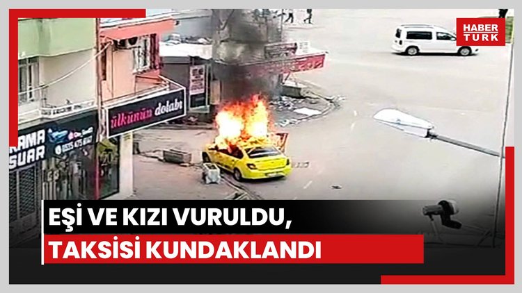 Eşi ve kızı vuruldu, taksisi kundaklandı