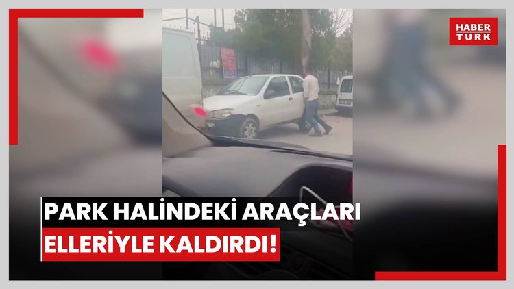 Park halindeki araçları elleriyle kaldırdı!