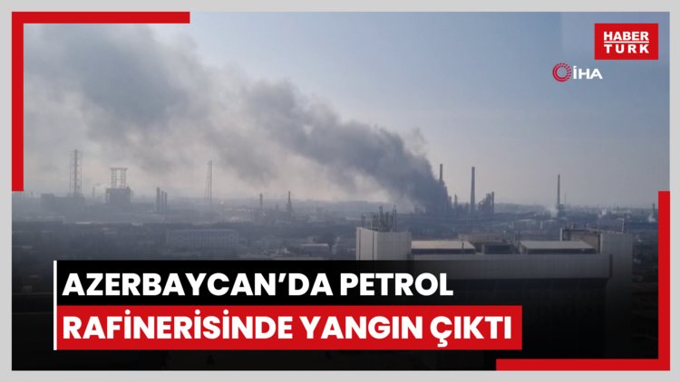 Azerbaycan'da petrol rafinerisinde yangın çıktı