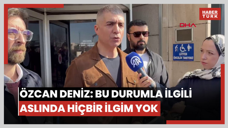 Özcan Deniz: Bu durumla ilgili aslında hiçbir ilgim yok