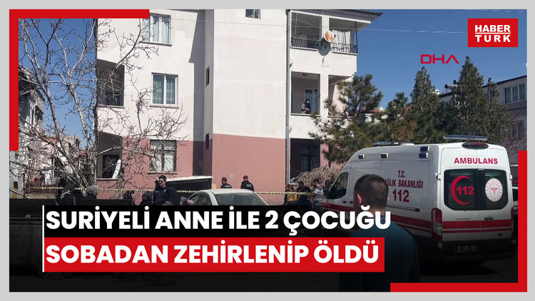 Suriyeli anne ile 2 çocuğu, sobadan zehirlenip öldü