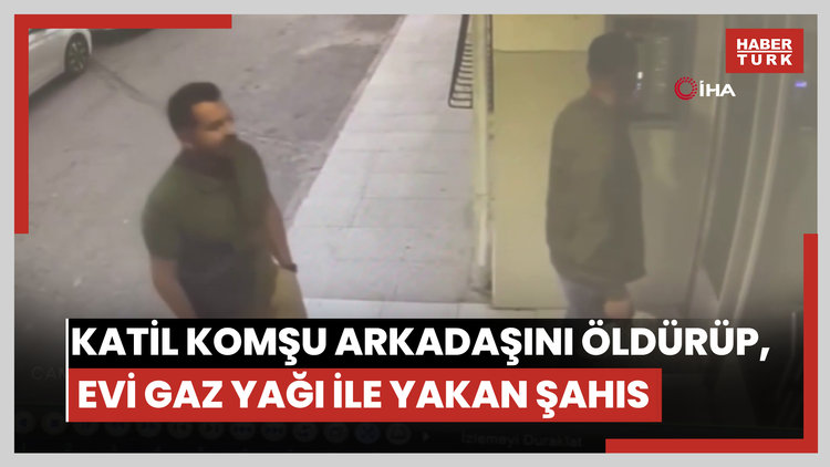 Katil komşu arkadaşını öldürüp, evi gaz yağı ile yakan şahıs kamerada