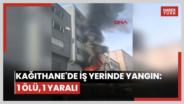Kağıthane'de iş yerinde yangın: 1 ölü, 1 yaralı