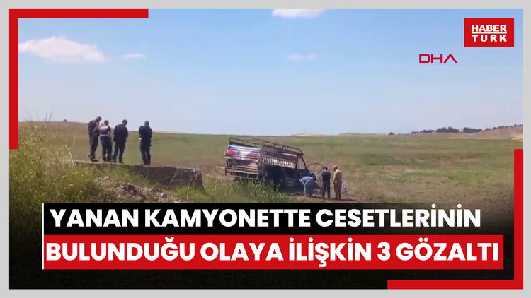 Baba ve oğlunun yanan kamyonette cesetlerinin bulunduğu olaya ilişkin 3 gözaltı
