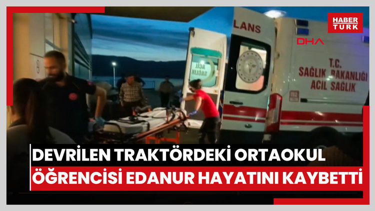 Devrilen traktördeki ortaokul öğrencisi Edanur hayatını kaybetti
