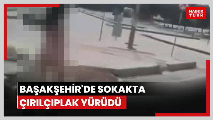 Başakşehir'de sokakta çırılçıplak yürüdü