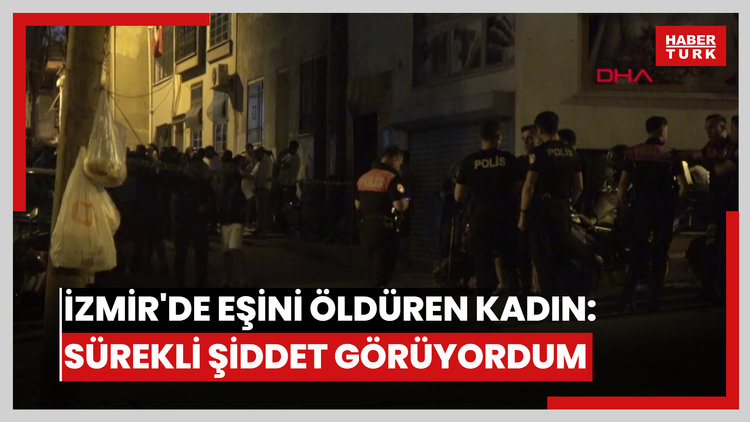 İzmir'de eşini öldüren kadın: Sürekli şiddet görüyordum